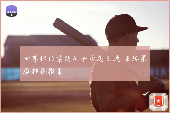 世界杯门票购买平台怎么选 正规渠道推荐指南