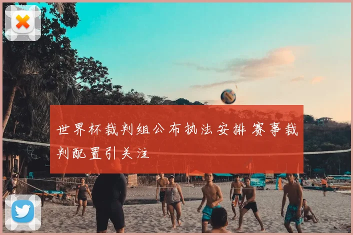世界杯裁判组公布执法安排 赛事裁判配置引关注