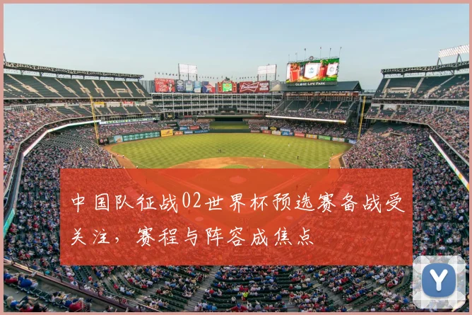 中国队征战02世界杯预选赛备战受关注，赛程与阵容成焦点