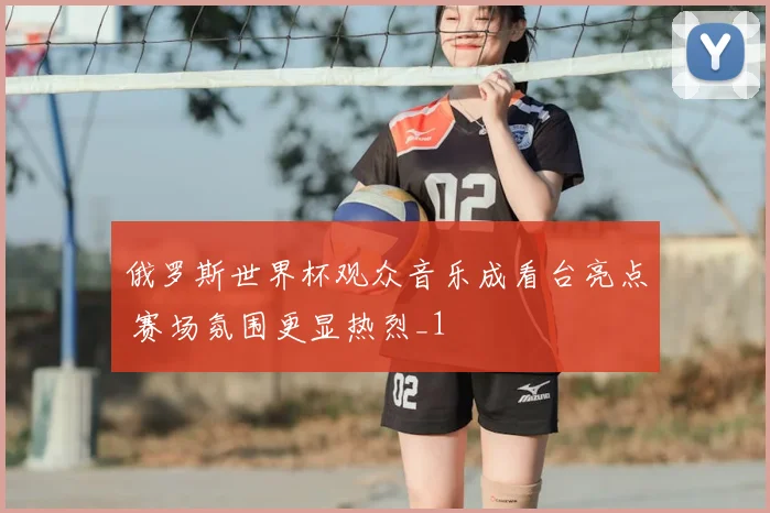 俄罗斯世界杯观众音乐成看台亮点 赛场氛围更显热烈_1