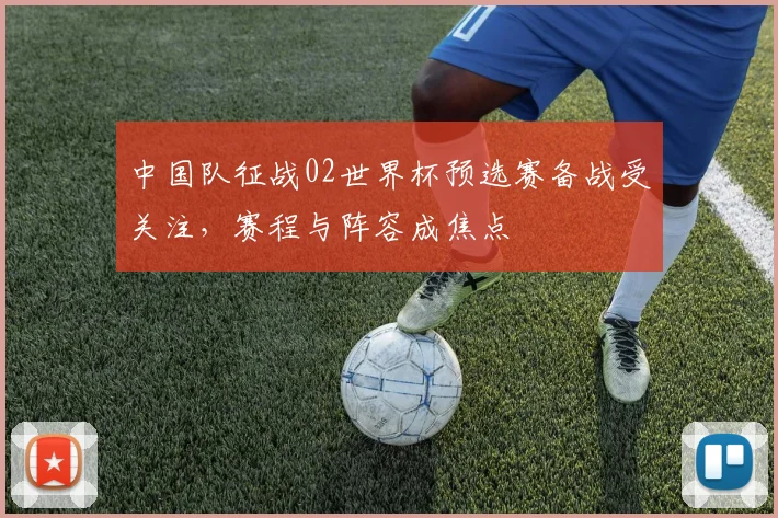 中国队征战02世界杯预选赛备战受关注，赛程与阵容成焦点