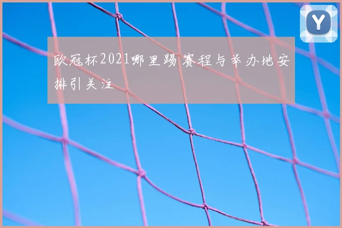 欧冠杯2021哪里踢 赛程与举办地安排引关注