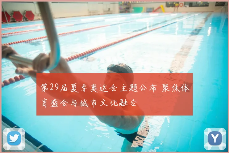 第29届夏季奥运会主题公布 聚焦体育盛会与城市文化融合