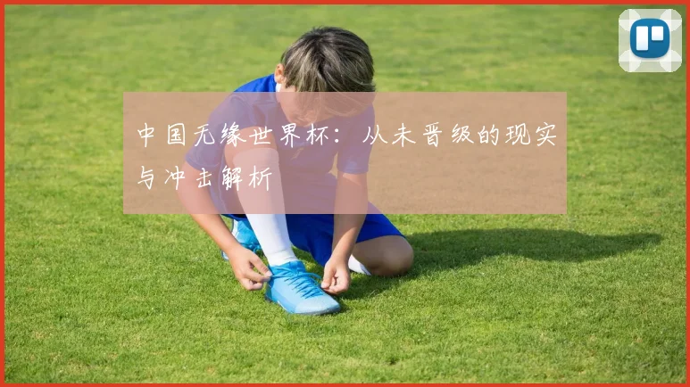 中国无缘世界杯：从未晋级的现实与冲击解析