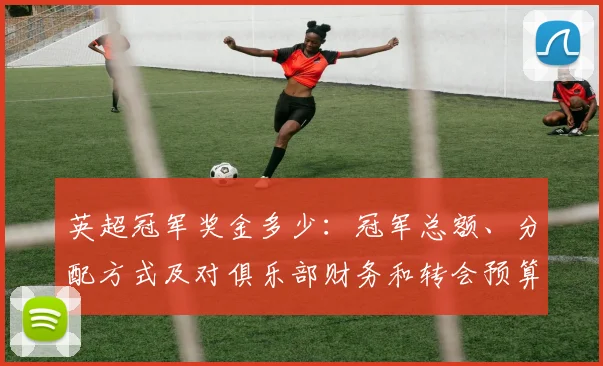英超冠军奖金多少：冠军总额、分配方式及对俱乐部财务和转会预算影响