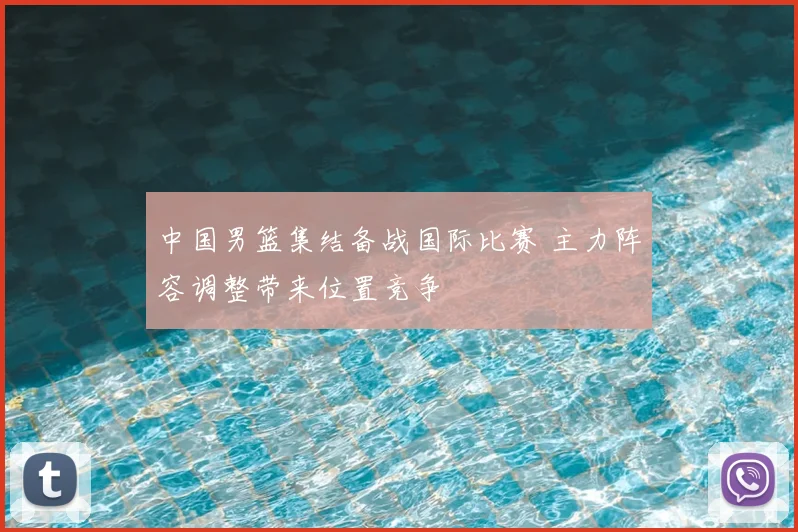 中国男篮集结备战国际比赛 主力阵容调整带来位置竞争