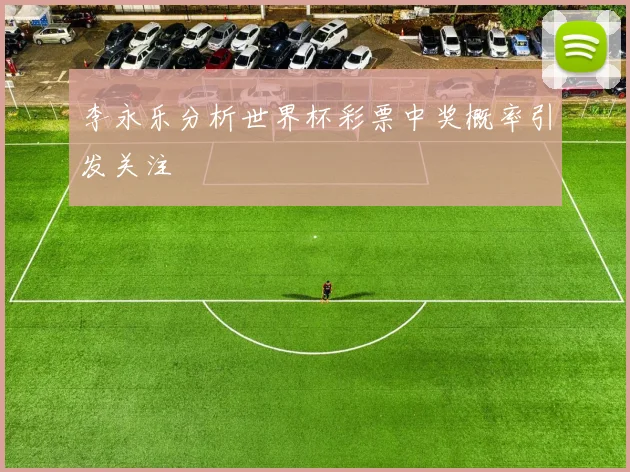 李永乐分析世界杯彩票中奖概率引发关注