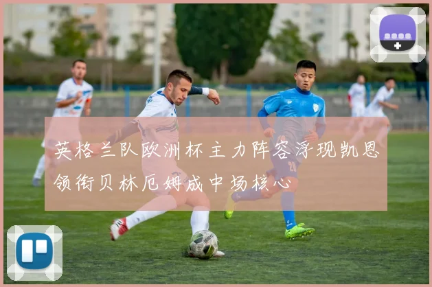 英格兰队欧洲杯主力阵容浮现凯恩领衔贝林厄姆成中场核心