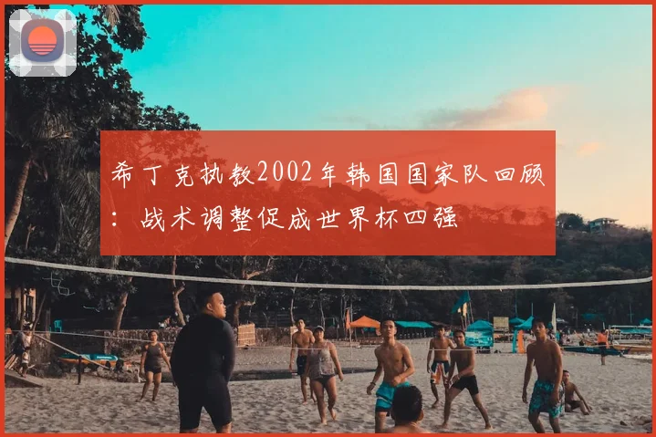 希丁克执教2002年韩国国家队回顾：战术调整促成世界杯四强