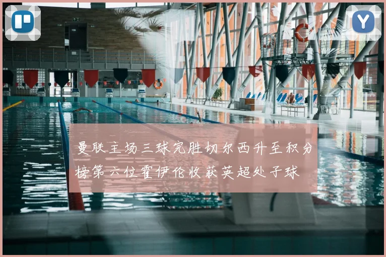 曼联主场三球完胜切尔西升至积分榜第六位霍伊伦收获英超处子球