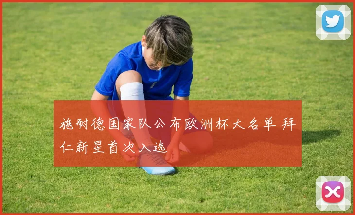 施耐德国家队公布欧洲杯大名单 拜仁新星首次入选