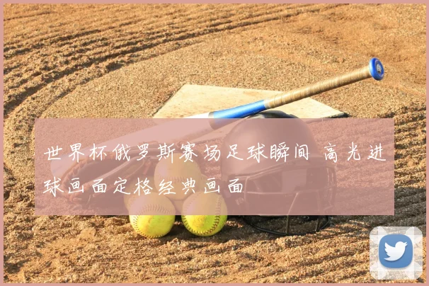 世界杯俄罗斯赛场足球瞬间 高光进球画面定格经典画面