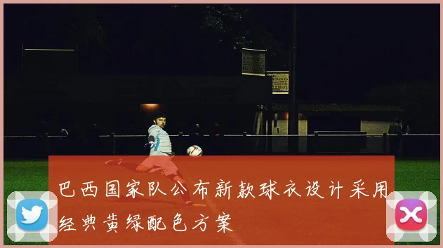 巴西国家队公布新款球衣设计采用经典黄绿配色方案