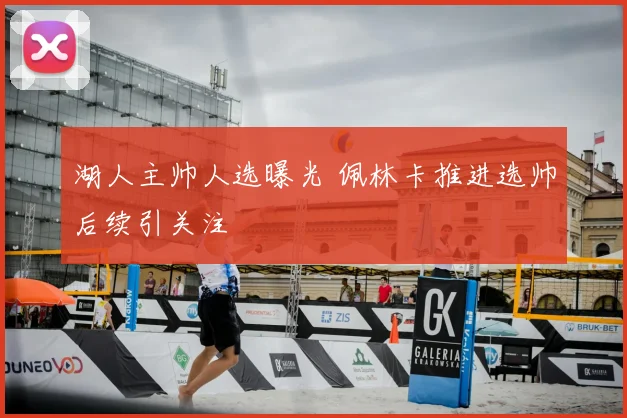 湖人主帅人选曝光 佩林卡推进选帅后续引关注