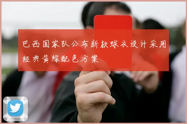 巴西国家队公布新款球衣设计采用经典黄绿配色方案