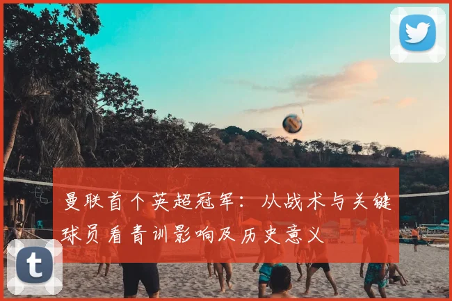 曼联首个英超冠军：从战术与关键球员看青训影响及历史意义