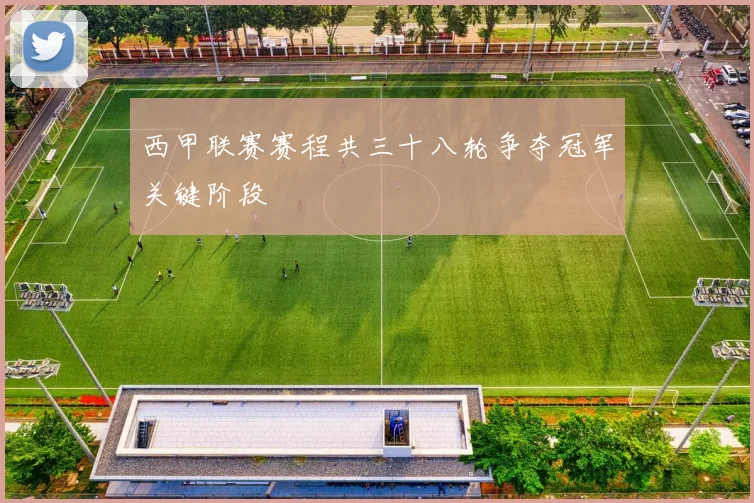 西甲联赛赛程共三十八轮争夺冠军关键阶段