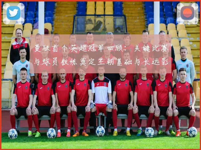 曼联首个英超冠军回顾：关键比赛与球员教练奠定王朝基础与长远影响