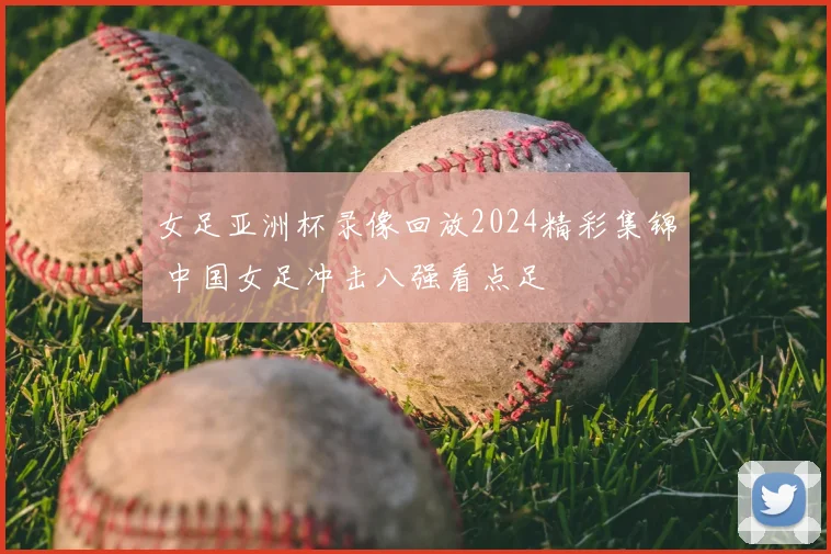 女足亚洲杯录像回放2024精彩集锦 中国女足冲击八强看点足