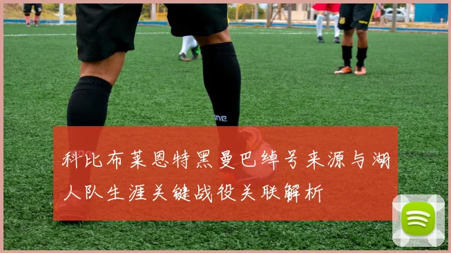 科比布莱恩特黑曼巴绰号来源与湖人队生涯关键战役关联解析