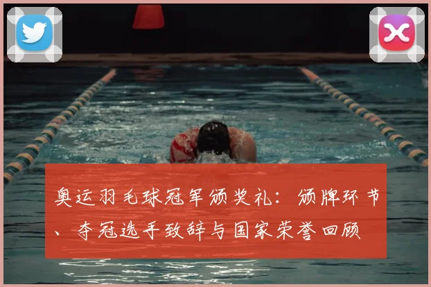 奥运羽毛球冠军颁奖礼:颁牌环节、夺冠选手致辞与国家荣誉回顾