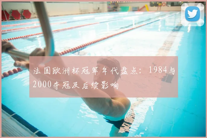 法国欧洲杯冠军年代盘点：1984与2000夺冠及后续影响