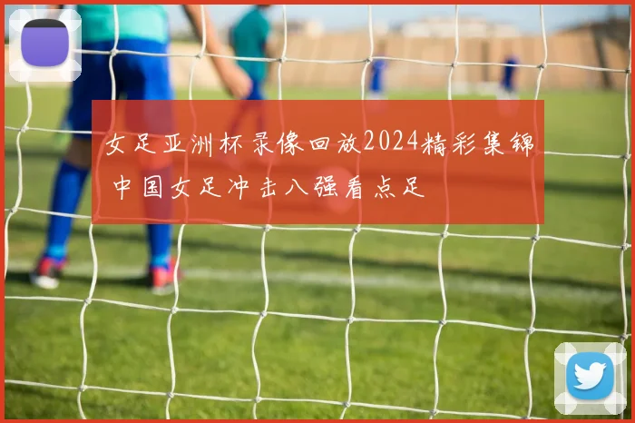 女足亚洲杯录像回放2024精彩集锦 中国女足冲击八强看点足