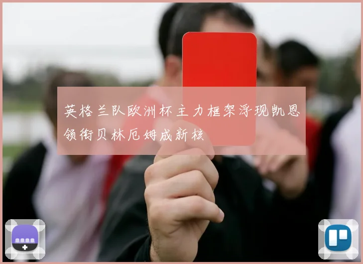 英格兰队欧洲杯主力框架浮现凯恩领衔贝林厄姆成新核