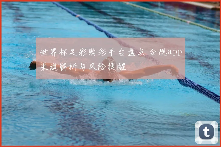 世界杯足彩购彩平台盘点 合规app渠道解析与风险提醒