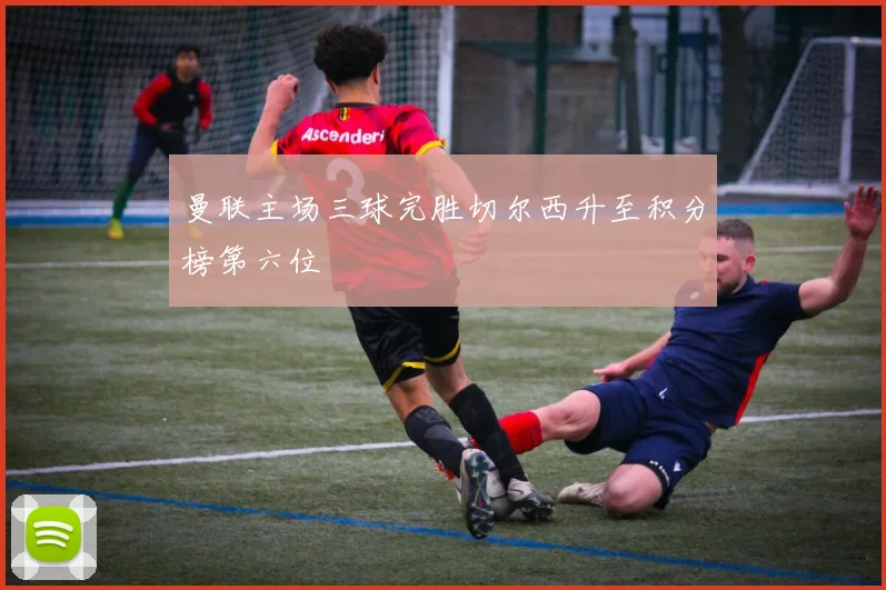 曼联主场三球完胜切尔西升至积分榜第六位