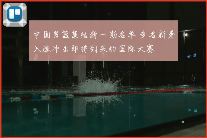 中国男篮集结新一期名单 多名新秀入选冲击即将到来的国际大赛