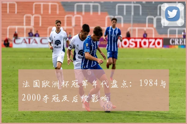 法国欧洲杯冠军年代盘点：1984与2000夺冠及后续影响