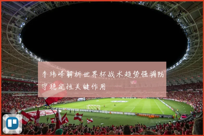 李玮峰解析世界杯战术趋势强调防守稳定性关键作用