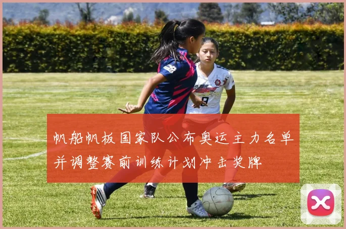 帆船帆板国家队公布奥运主力名单并调整赛前训练计划冲击奖牌