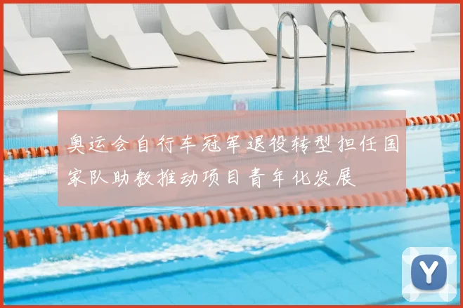 奥运会自行车冠军退役转型担任国家队助教推动项目青年化发展