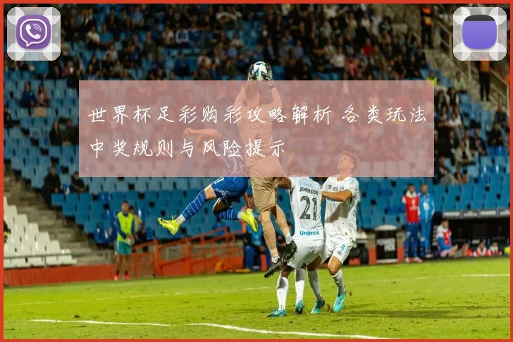 世界杯足彩购彩攻略解析 各类玩法中奖规则与风险提示