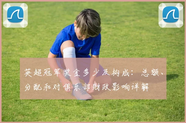 英超冠军奖金多少及构成：总额、分配和对俱乐部财政影响详解