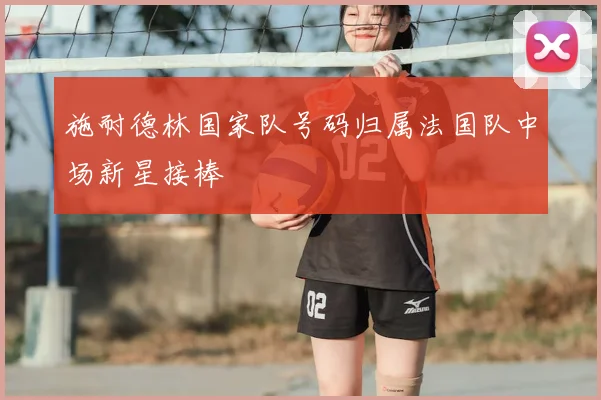 施耐德林国家队号码归属法国队中场新星接棒