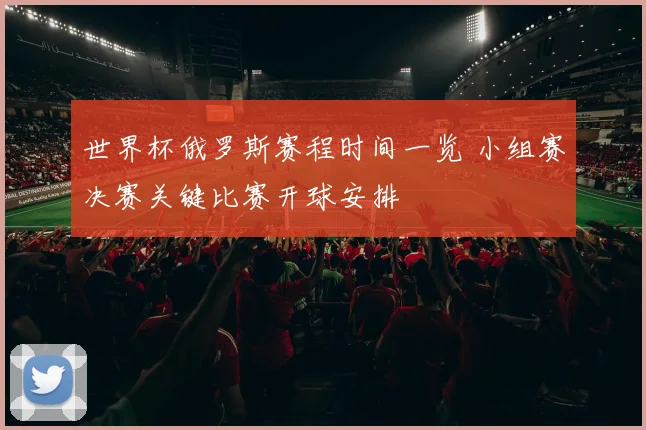 世界杯俄罗斯赛程时间一览 小组赛决赛关键比赛开球安排