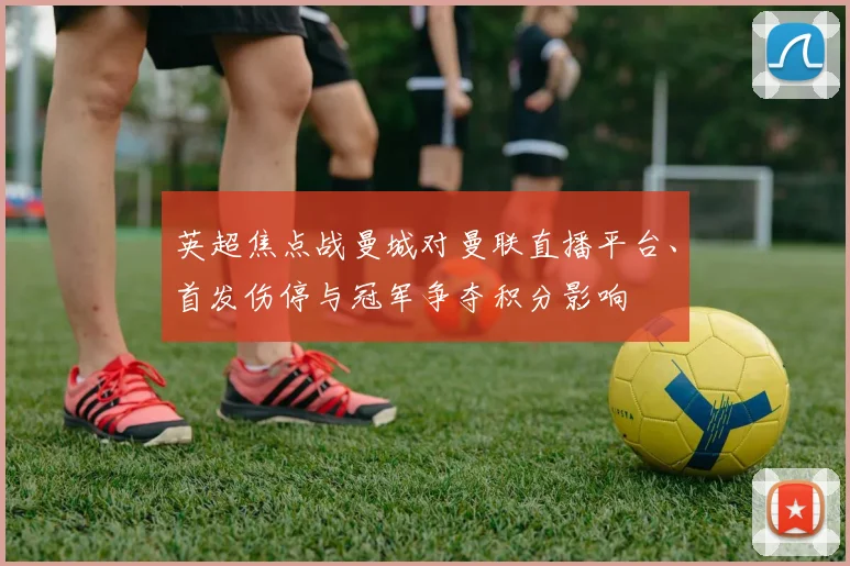 英超焦点战曼城对曼联直播平台、首发伤停与冠军争夺积分影响