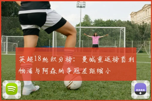 英超18轮积分榜：曼城重返榜首利物浦与阿森纳争冠差距缩小