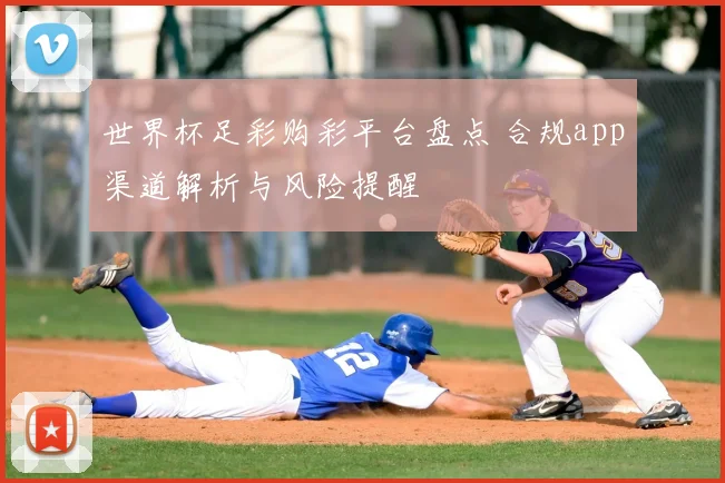 世界杯足彩购彩平台盘点 合规app渠道解析与风险提醒