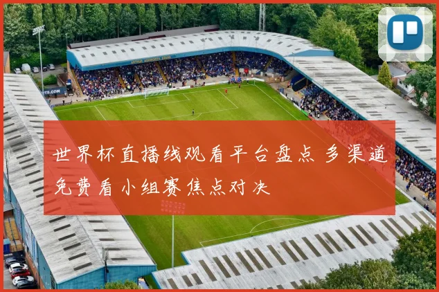 世界杯直播线观看平台盘点 多渠道免费看小组赛焦点对决