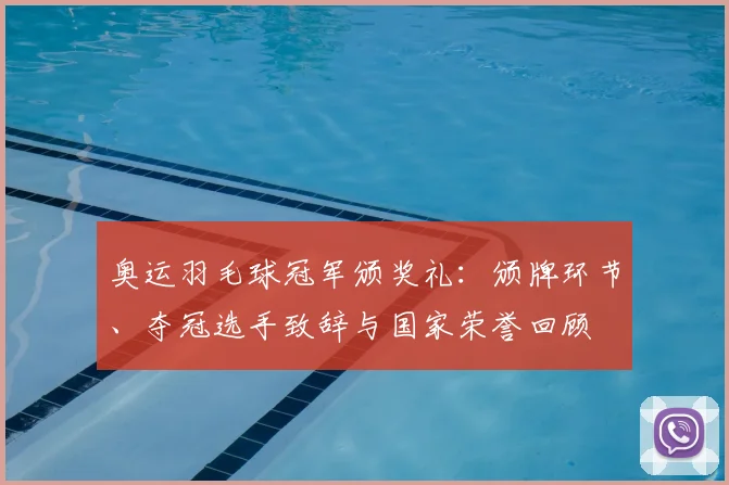 奥运羽毛球冠军颁奖礼：颁牌环节、夺冠选手致辞与国家荣誉回顾