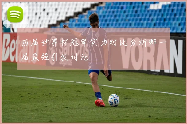 历届世界杯冠军实力对比分析哪一届最强引发讨论