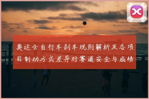 奥运会自行车刹车规则解析及各项目制动方式差异对赛道安全与成绩影响