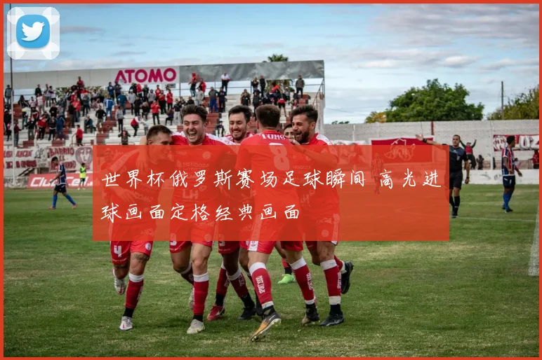 世界杯俄罗斯赛场足球瞬间 高光进球画面定格经典画面